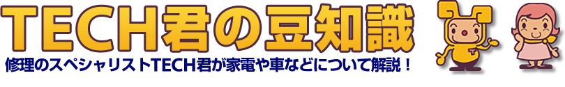 TECH君の豆知識 修理のスペシャリストTECH君が家電や車などについて解説！